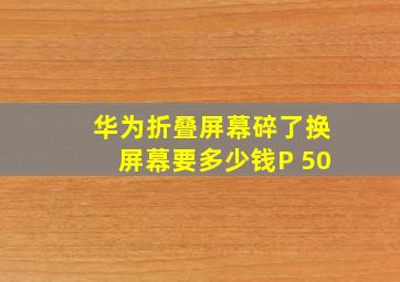 华为折叠屏幕碎了换屏幕要多少钱P 50